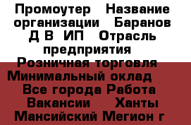 Промоутер › Название организации ­ Баранов Д.В, ИП › Отрасль предприятия ­ Розничная торговля › Минимальный оклад ­ 1 - Все города Работа » Вакансии   . Ханты-Мансийский,Мегион г.